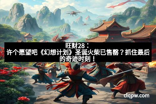 旺财28：许个愿望吧《幻想计划》圣诞火柴已售罄？抓住最后的奇迹时刻！