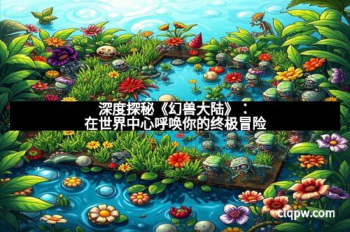 深度探秘《幻兽大陆》：在世界中心呼唤你的终极冒险